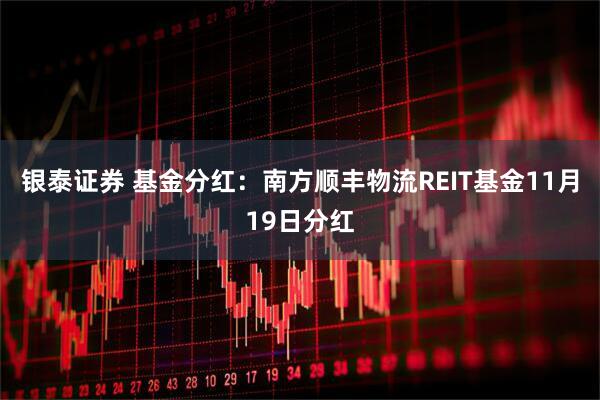 银泰证券 基金分红：南方顺丰物流REIT基金11月19日分红