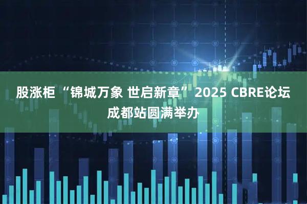 股涨柜 “锦城万象 世启新章” 2025 CBRE论坛成都站圆满举办