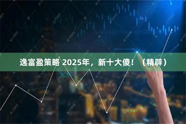 逸富盈策略 2025年，新十大傻！（精辟）