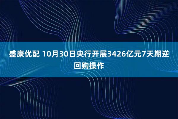 盛康优配 10月30日央行开展3426亿元7天期逆回购操作