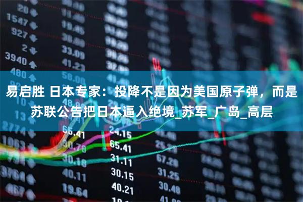 易启胜 日本专家：投降不是因为美国原子弹，而是苏联公告把日本逼入绝境_苏军_广岛_高层